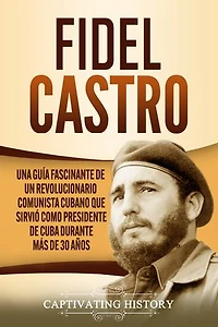 Fidel Castro: Una guía fascinante de un revolucionario comunista cubano que sirvió como presidente de Cuba durante más de 30 años