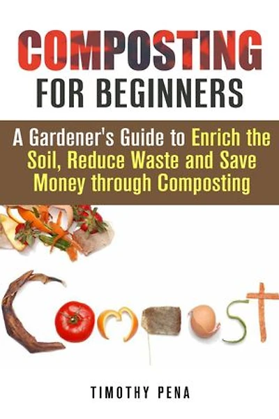 Composting for Beginners: A Gardener's Guide to Enrich the Soil, Reduce Waste and Save Money Through Composting: Self-Sufficient Living