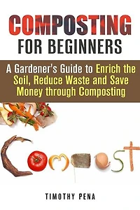 Composting for Beginners: A Gardener's Guide to Enrich the Soil, Reduce Waste and Save Money Through Composting: Self-Sufficient Living