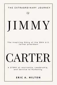 THE EXTRAORDINARY JOURNEY OF JIMMY CARTER: A Story of Resilience, Leadership, and Service to Humanity