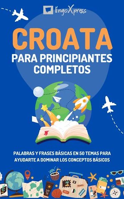Croata para principiantes completos: Palabras y frases básicas en 50 temas para ayudarte a dominar los conceptos básicos