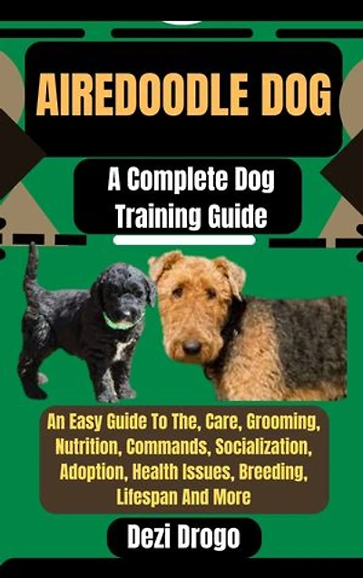 Airedoodle Dog: A Complete Dog Training Guide An Easy Guide To The, Care, Grooming, Nutrition, Commands, Socialization, Adoption, Health Issues, Breeding, Lifespan And More