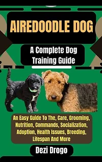 Airedoodle Dog: A Complete Dog Training Guide An Easy Guide To The, Care, Grooming, Nutrition, Commands, Socialization, Adoption, Health Issues, Breeding, Lifespan And More