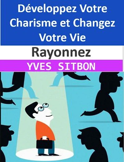 Rayonnez : Développez Votre Charisme et Changez Votre Vie: Réussir dans Tous les Domaines de Votre Vie