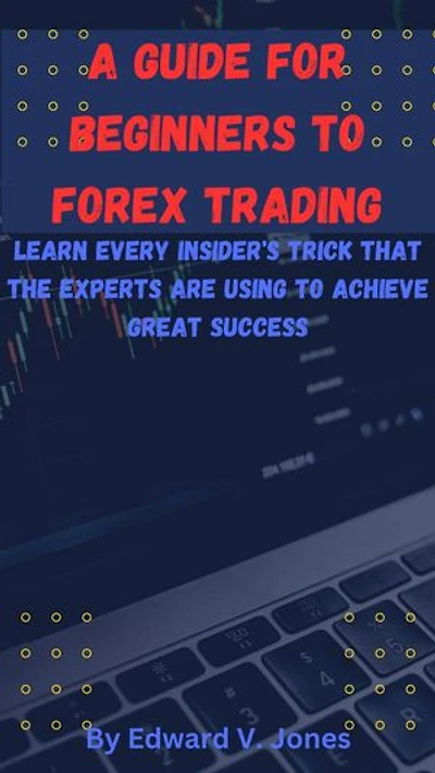 A GUIDE FOR BEGINNERS TO FOREX TRADING: Learn Every Insider's Trick That The Experts Are Using To Achieve Great Success