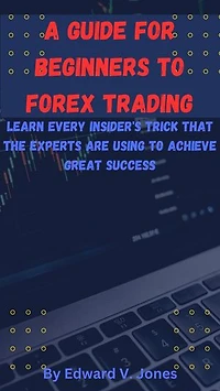 A GUIDE FOR BEGINNERS TO FOREX TRADING: Learn Every Insider's Trick That The Experts Are Using To Achieve Great Success