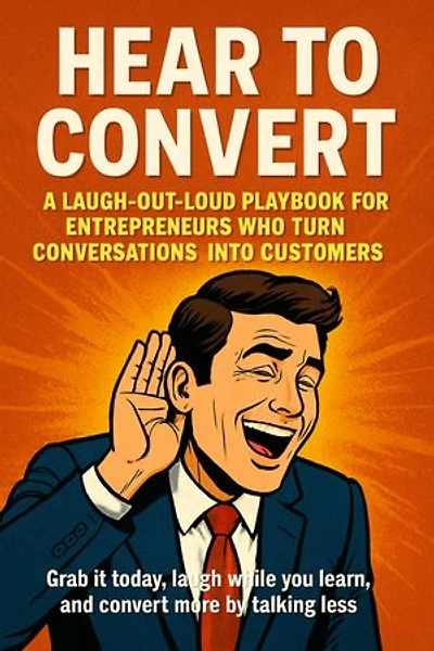 Hear to Convert: A Laugh-Out-Loud Playbook for Entrepreneurs Who Turn Conversations into Customers