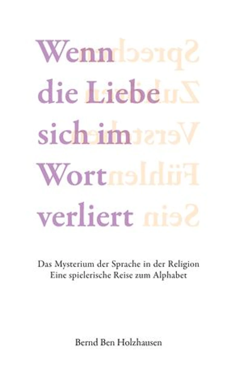 Wenn die Liebe sich im Wort verliert: Das Mysterium der Sprache in der Religion. Eine spielerische Reise zum Alphabet.