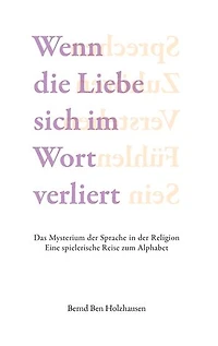 Wenn die Liebe sich im Wort verliert: Das Mysterium der Sprache in der Religion. Eine spielerische Reise zum Alphabet.