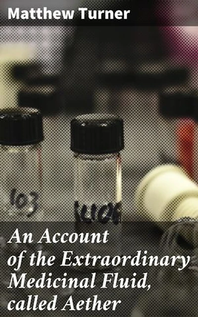 An Account of the Extraordinary Medicinal Fluid, called Aether: Unraveling the Mysteries of Aether in Medicine