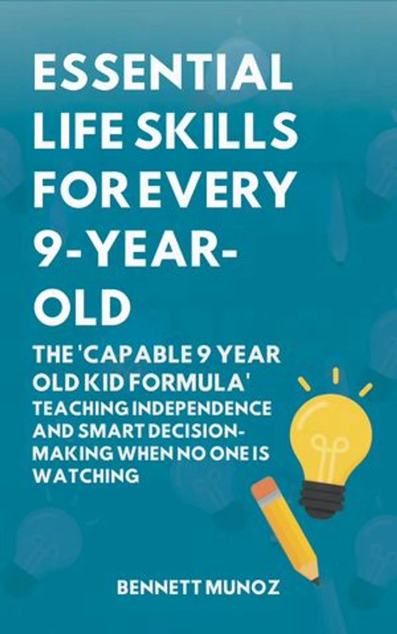 Essential Life Skills for Every 9-Year-Old: The 'Capable 9 Year Old Kid Formula': Teaching Independence and Smart Decision-Making When No One Is Watching