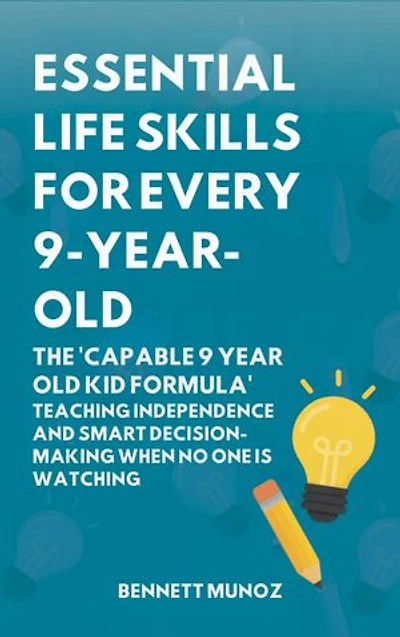 Essential Life Skills for Every 9-Year-Old: The 'Capable 9 Year Old Kid Formula': Teaching Independence and Smart Decision-Making When No One Is Watching