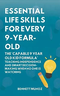Essential Life Skills for Every 9-Year-Old: The 'Capable 9 Year Old Kid Formula': Teaching Independence and Smart Decision-Making When No One Is Watching