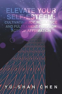 Elevate Your Self-Esteem: Cultivating Joy, Resilience and Fulfillment Through Acts of Affirmation