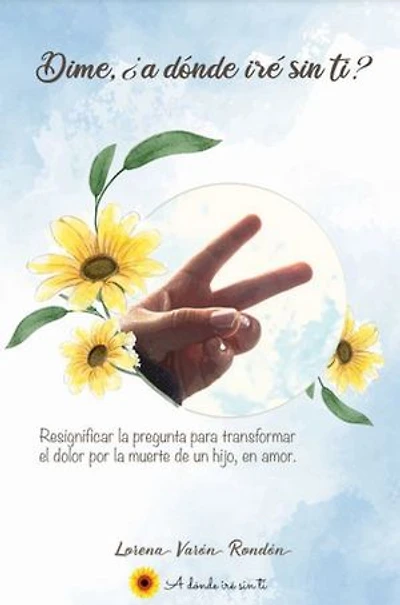 Dime, ¿A dónde iré sin ti?: Resignificar la pregunta para transformar el dolor por la muerte de un hijo, en amor.