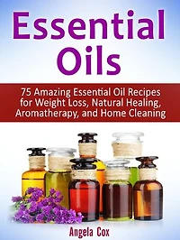 Essential Oils: 75 Amazing Essential Oil Recipes for Weight Loss, Natural Healing, Aromatherapy, and Home Cleaning