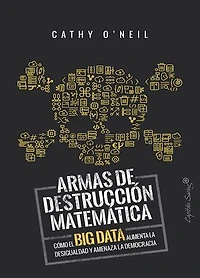 Armas de destrucción matemática: Cómo el Big Data aumenta la desigualdad y amenaza la democracia