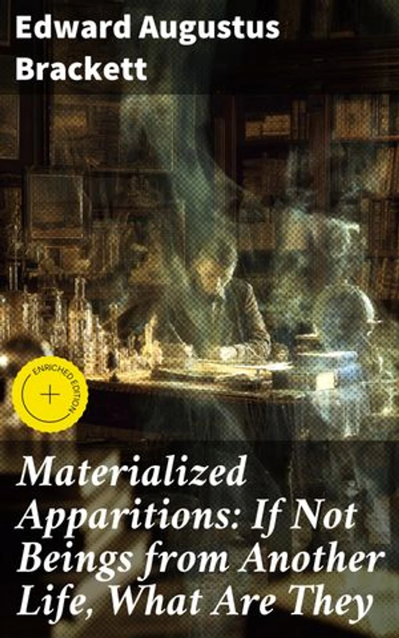 Materialized Apparitions: If Not Beings from Another Life, What Are They: Enriched edition. Unveiling the Mysteries of Otherworldly Manifestations