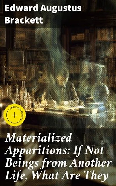 Materialized Apparitions: If Not Beings from Another Life, What Are They: Enriched edition. Unveiling the Mysteries of Otherworldly Manifestations