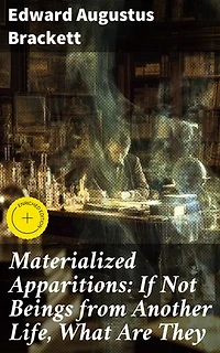 Materialized Apparitions: If Not Beings from Another Life, What Are They: Enriched edition. Unveiling the Mysteries of Otherworldly Manifestations
