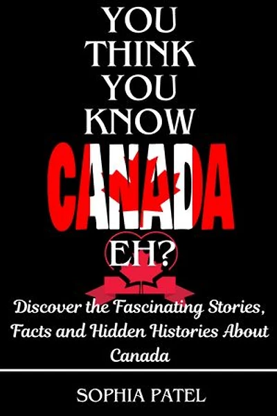 You Think You Know Canada Eh?: Discover the Fascinating Stories, Facts and Hidden Histories About Canada