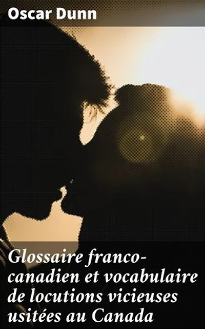 Glossaire franco-canadien et vocabulaire de locutions vicieuses usitées au Canada: Exploration linguistique franco-canadienne du 19ème siècle