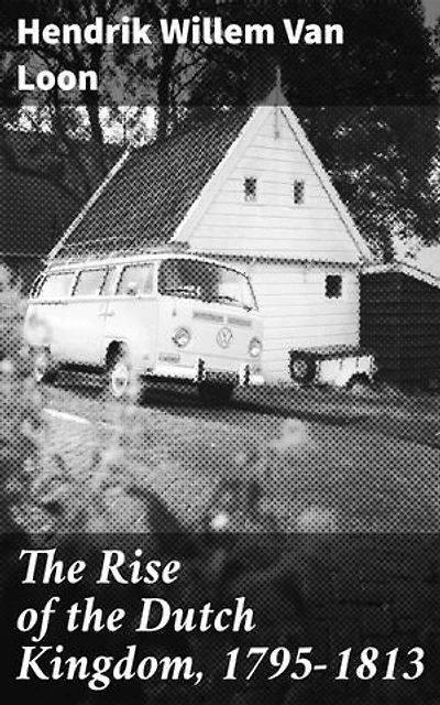 The Rise of the Dutch Kingdom, 1795-1813: Enriched edition. A Short Account of the Early Development of the Modern Kingdom of the Netherlands