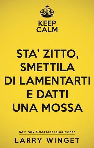 Keep calm. Sta' zitto, smettila di lamentarti e datti una mossa: Un approccio fuori dal comune per avere una vita migliore