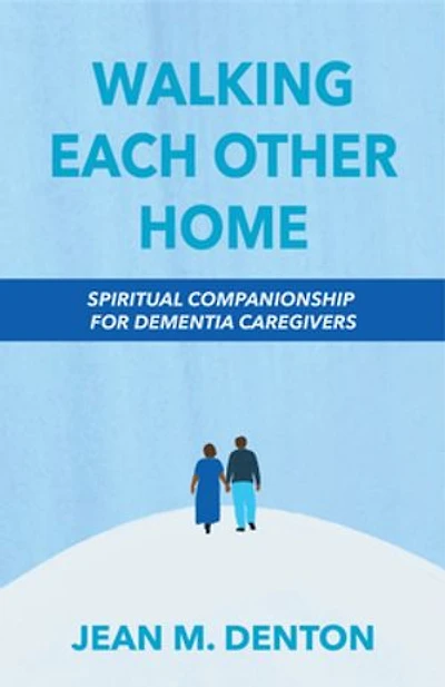 Walking Each Other Home: Spiritual Companionship For Dementia Caregivers