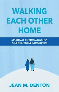 Walking Each Other Home: Spiritual Companionship For Dementia Caregivers