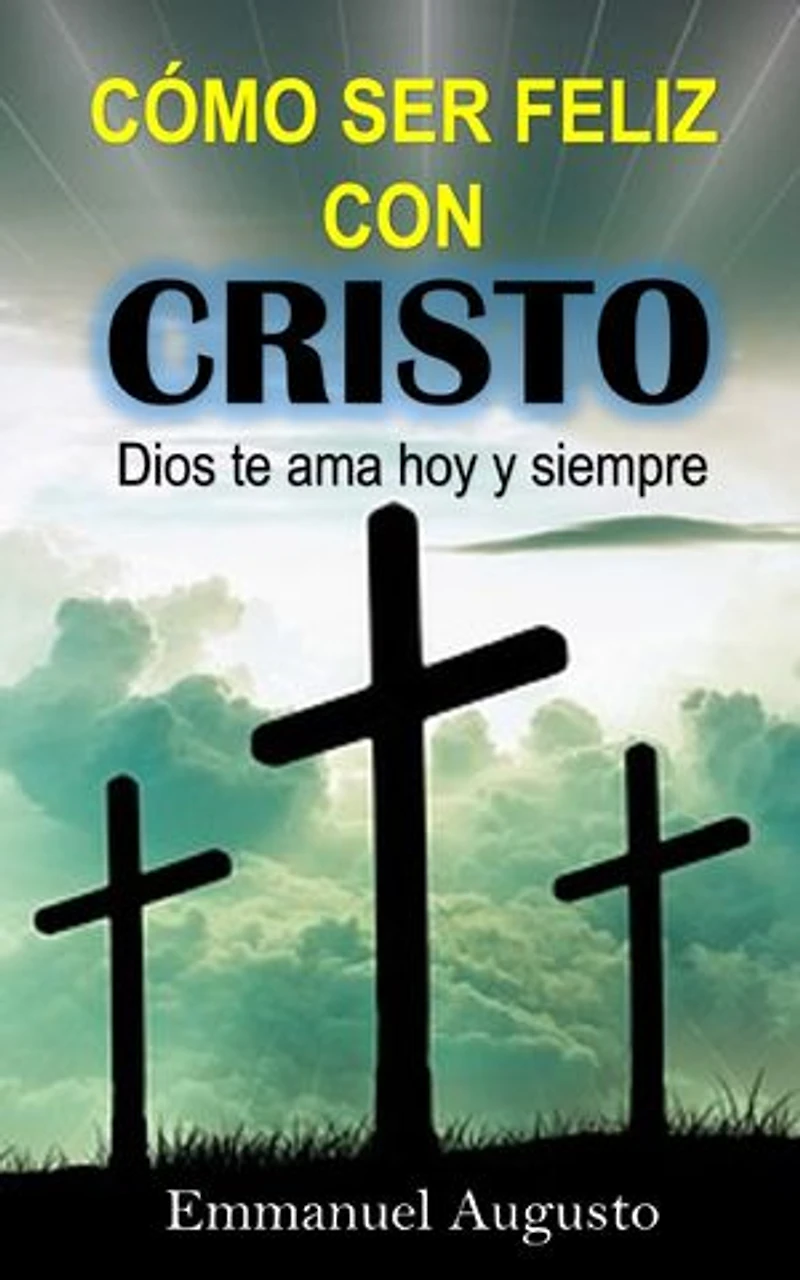 Cómo ser feliz con Cristo: Dios te ama hoy y siempre