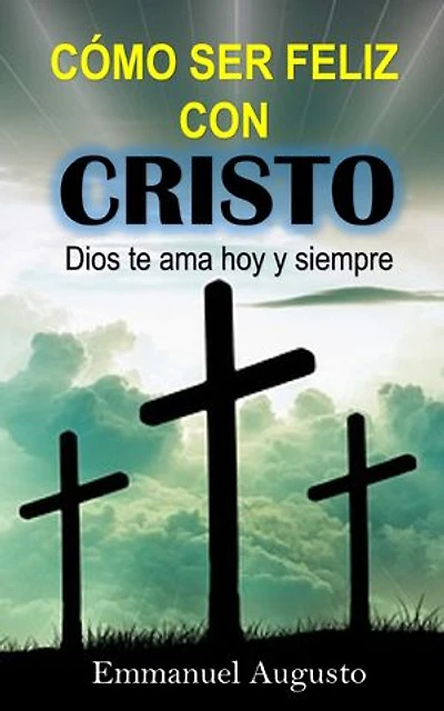 Cómo ser feliz con Cristo: Dios te ama hoy y siempre