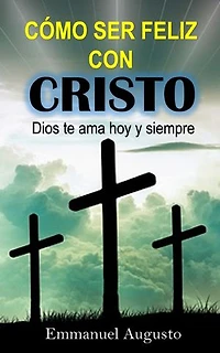Cómo ser feliz con Cristo: Dios te ama hoy y siempre