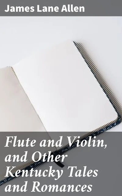 Flute and Violin, and Other Kentucky Tales and Romances: Enriched edition. Romantic Tales of Kentucky's Natural Beauty and Historical Charms