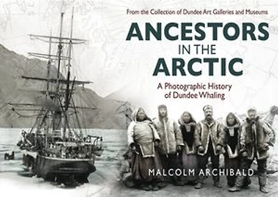 Ancestors in the Arctic: A Photographic History of Dundee Whaling
