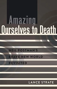 Amazing Ourselves to Death: Neil Postman's Brave New World Revisited