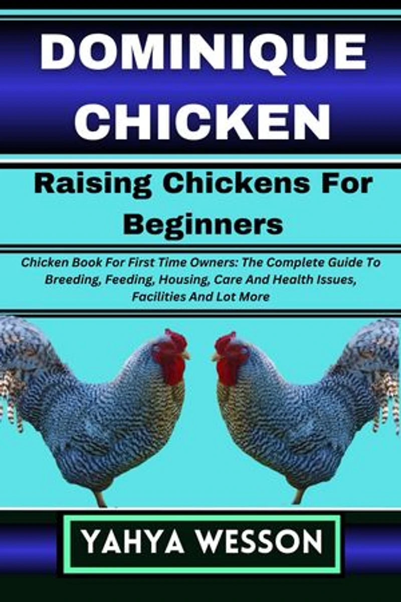 DOMINIQUE CHICKEN Raising Chickens For Beginners: Chicken Book For First Time Owners: The Complete Guide To Breeding, Feeding, Housing, Care And Health Issues, Facilities And Lot More