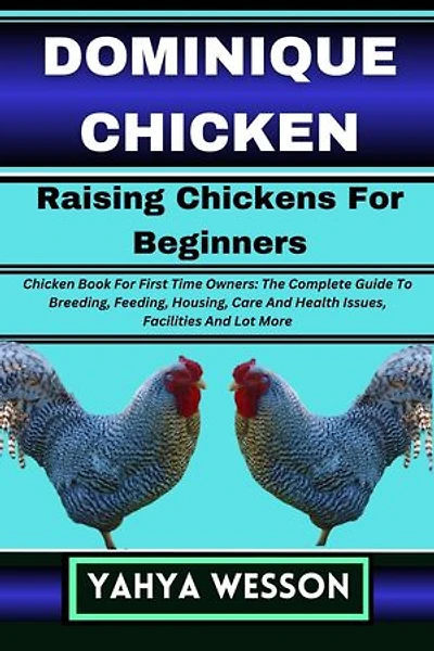 DOMINIQUE CHICKEN Raising Chickens For Beginners: Chicken Book For First Time Owners: The Complete Guide To Breeding, Feeding, Housing, Care And Health Issues, Facilities And Lot More
