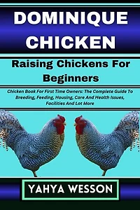 DOMINIQUE CHICKEN Raising Chickens For Beginners: Chicken Book For First Time Owners: The Complete Guide To Breeding, Feeding, Housing, Care And Health Issues, Facilities And Lot More