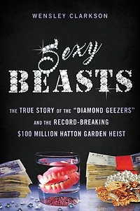 Sexy Beasts: the True Story of "Diamond Geezers" and Record-Breaking $100 Million Hatton Garden Heist