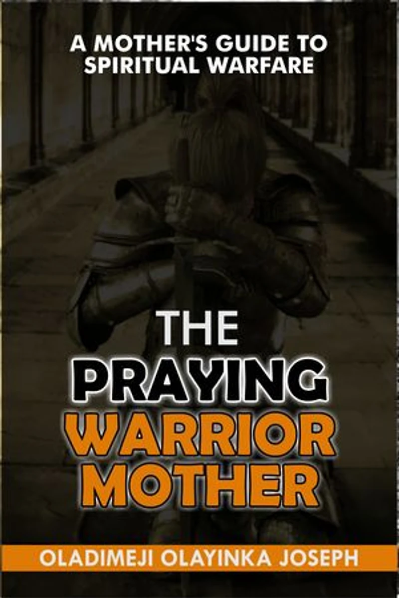THE PRAYING WARRIOR MUM: A MOTHER’S GUIDE TO SPIRITUAL WARFARE: Practical Strategies with 500+ powerful prayers to Shield and Fight for Your Children’s Destiny