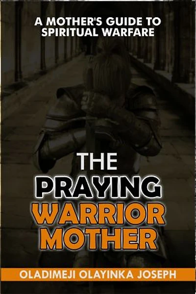 THE PRAYING WARRIOR MUM: A MOTHER’S GUIDE TO SPIRITUAL WARFARE: Practical Strategies with 500+ powerful prayers to Shield and Fight for Your Children’s Destiny