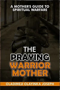 THE PRAYING WARRIOR MUM: A MOTHER’S GUIDE TO SPIRITUAL WARFARE: Practical Strategies with 500+ powerful prayers to Shield and Fight for Your Children’s Destiny
