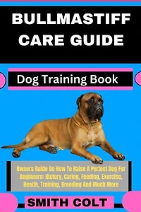 BULLMASTIFF CARE GUIDE Dog Training Book: Owners Guide On How To Raise A Perfect Dog For Beginners: History, Caring, Feeding, Exercise, Health, Training, Breeding And Much More