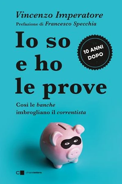 Io so e ho le prove. Così le banche imbrogliano il correntista: Confessioni di un ex manager bancario
