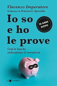 Io so e ho le prove. Così le banche imbrogliano il correntista: Confessioni di un ex manager bancario