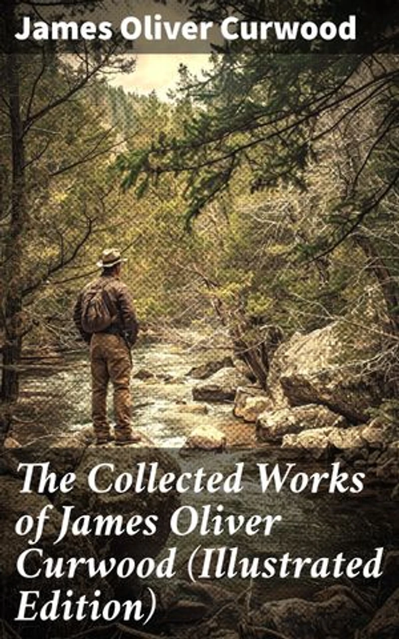 The Collected Works of James Oliver Curwood (Illustrated Edition): The Gold Hunters, The Grizzly King, The Wolf Hunters, The Danger Trail, The Flower of the North…