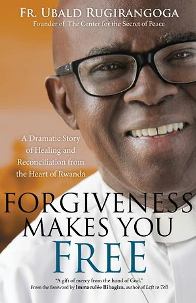 Forgiveness Makes You Free: A Dramatic Story of Healing and Reconciliation from the Heart Rwanda