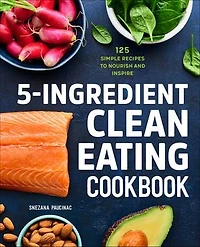 5-Ingredient Clean Eating Cookbook: 125 Simple Recipes to Nourish and Inspire