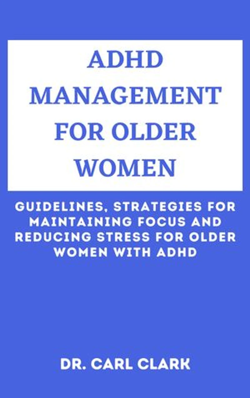 ADHD MANAGEMENT FOR OLDER WOMEN: Guidelines, Strategies for Maintaining Focus and Reducing Stress for Older Women with ADHD